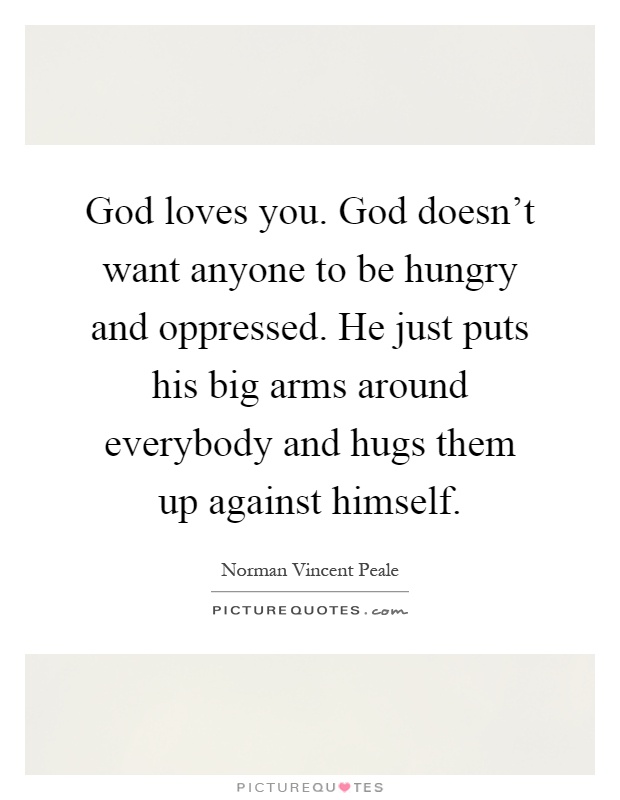 God loves you. God doesn't want anyone to be hungry and oppressed. He just puts his big arms around everybody and hugs them up against himself Picture Quote #1