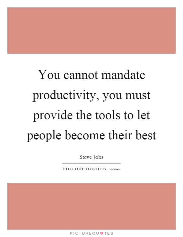 You cannot mandate productivity, you must provide the tools to let people become their best Picture Quote #1