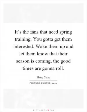 It’s the fans that need spring training. You gotta get them interested. Wake them up and let them know that their season is coming, the good times are gonna roll Picture Quote #1
