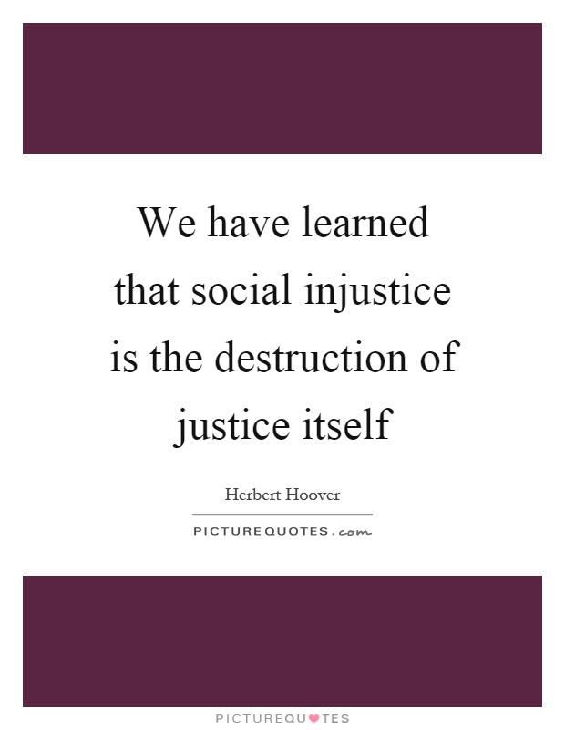 We have learned that social injustice is the destruction of ...