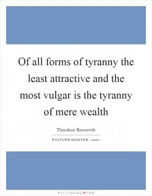 Of all forms of tyranny the least attractive and the most vulgar is the tyranny of mere wealth Picture Quote #1