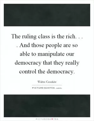 The ruling class is the rich.... And those people are so able to manipulate our democracy that they really control the democracy Picture Quote #1