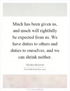Much has been given us, and much will rightfully be expected from us. We have duties to others and duties to ourselves, and we can shrink neither Picture Quote #1