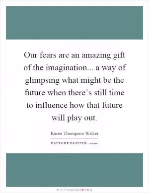Our fears are an amazing gift of the imagination... a way of glimpsing what might be the future when there’s still time to influence how that future will play out Picture Quote #1
