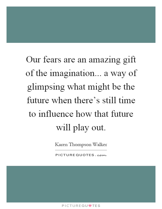 Our fears are an amazing gift of the imagination... a way of glimpsing what might be the future when there's still time to influence how that future will play out Picture Quote #1