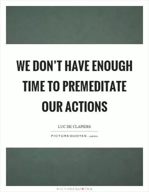 We don’t have enough time to premeditate our actions Picture Quote #1