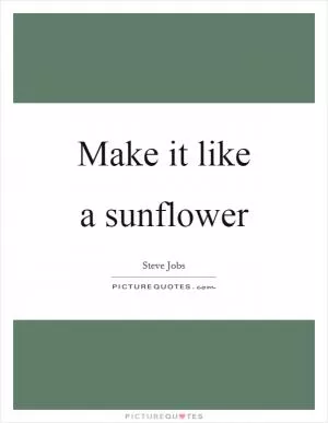 Make it like a sunflower Picture Quote #1