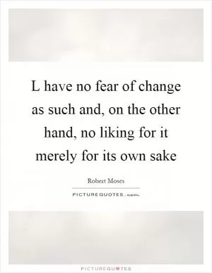 L have no fear of change as such and, on the other hand, no liking for it merely for its own sake Picture Quote #1