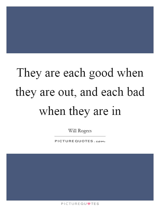 They are each good when they are out, and each bad when they are in Picture Quote #1