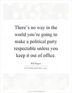 There’s no way in the world you’re going to make a political party respectable unless you keep it out of office Picture Quote #1