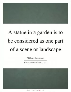 A statue in a garden is to be considered as one part of a scene or landscape Picture Quote #1