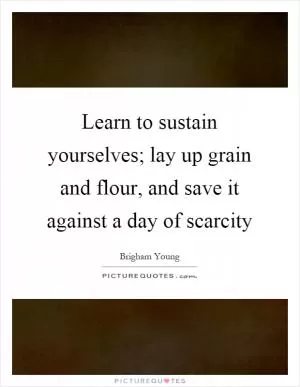Learn to sustain yourselves; lay up grain and flour, and save it against a day of scarcity Picture Quote #1