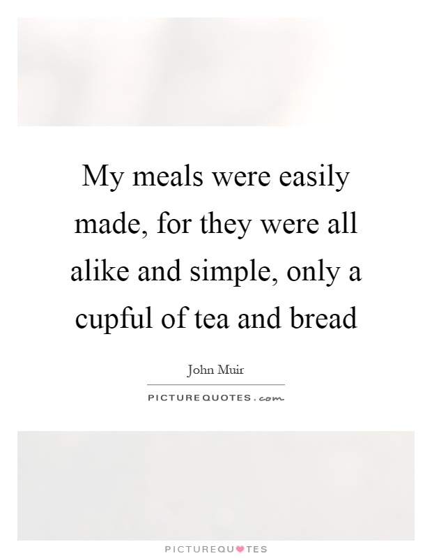 My meals were easily made, for they were all alike and simple, only a cupful of tea and bread Picture Quote #1