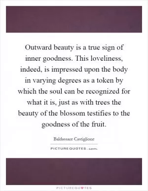 Outward beauty is a true sign of inner goodness. This loveliness, indeed, is impressed upon the body in varying degrees as a token by which the soul can be recognized for what it is, just as with trees the beauty of the blossom testifies to the goodness of the fruit Picture Quote #1