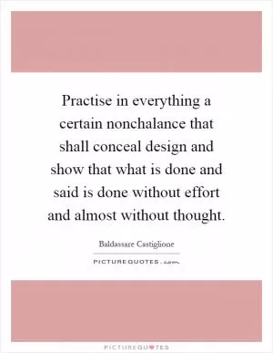 Practise in everything a certain nonchalance that shall conceal design and show that what is done and said is done without effort and almost without thought Picture Quote #1