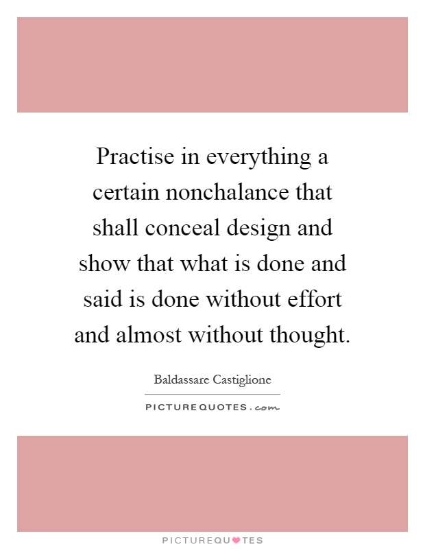 Practise in everything a certain nonchalance that shall conceal design and show that what is done and said is done without effort and almost without thought Picture Quote #1