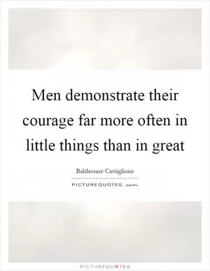 Men demonstrate their courage far more often in little things than in great Picture Quote #1