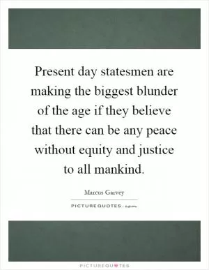 Present day statesmen are making the biggest blunder of the age if they believe that there can be any peace without equity and justice to all mankind Picture Quote #1