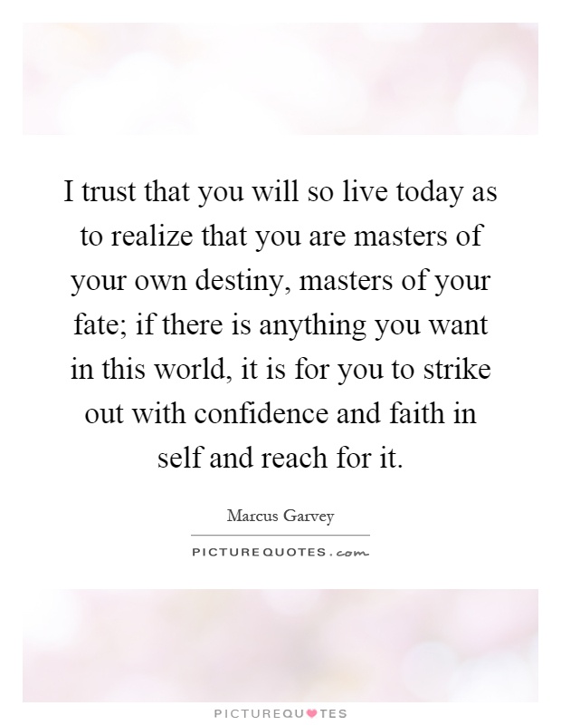 I trust that you will so live today as to realize that you are masters of your own destiny, masters of your fate; if there is anything you want in this world, it is for you to strike out with confidence and faith in self and reach for it Picture Quote #1