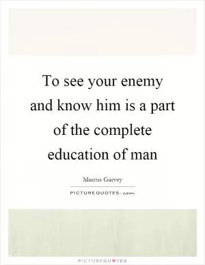 To see your enemy and know him is a part of the complete education of man Picture Quote #1