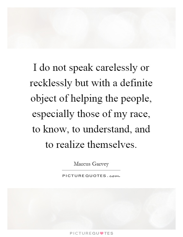 I do not speak carelessly or recklessly but with a definite object of helping the people, especially those of my race, to know, to understand, and to realize themselves Picture Quote #1