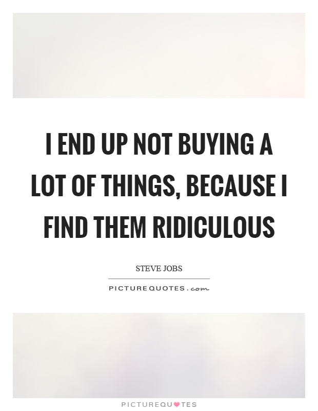 I end up not buying a lot of things, because I find them ridiculous Picture Quote #1