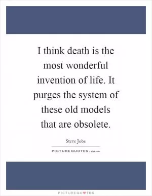 I think death is the most wonderful invention of life. It purges the system of these old models that are obsolete Picture Quote #1