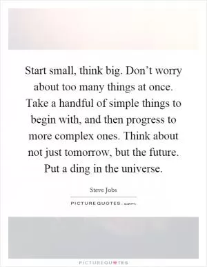 Start small, think big. Don’t worry about too many things at once. Take a handful of simple things to begin with, and then progress to more complex ones. Think about not just tomorrow, but the future. Put a ding in the universe Picture Quote #1