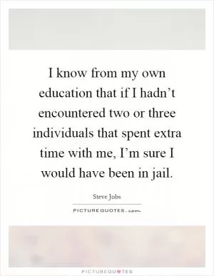 I know from my own education that if I hadn’t encountered two or three individuals that spent extra time with me, I’m sure I would have been in jail Picture Quote #1
