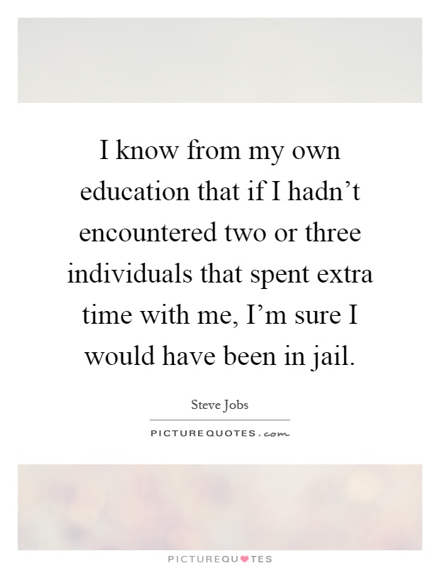 I know from my own education that if I hadn't encountered two or three individuals that spent extra time with me, I'm sure I would have been in jail Picture Quote #1