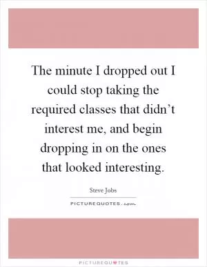 The minute I dropped out I could stop taking the required classes that didn’t interest me, and begin dropping in on the ones that looked interesting Picture Quote #1