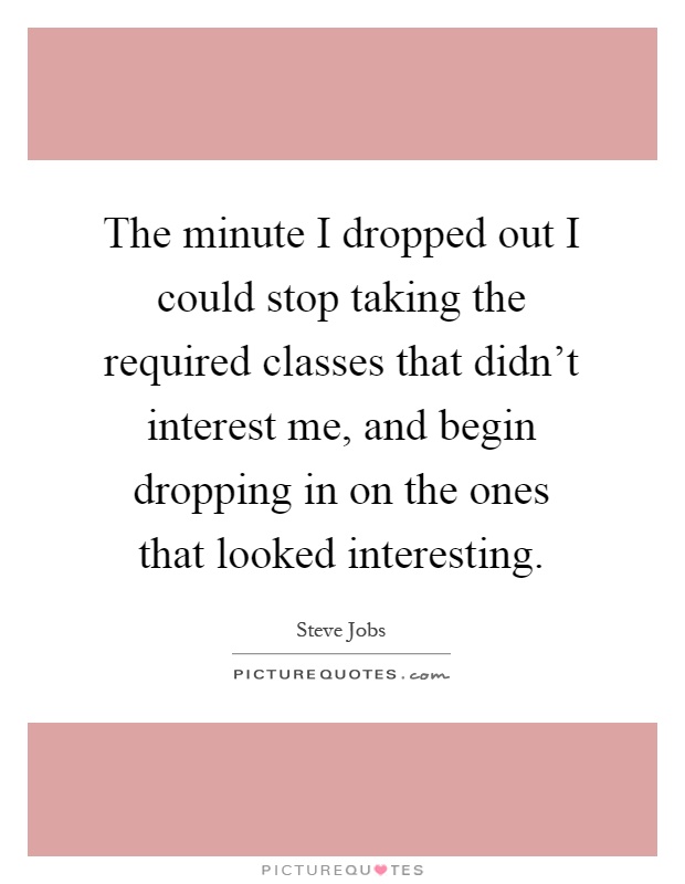 The minute I dropped out I could stop taking the required classes that didn't interest me, and begin dropping in on the ones that looked interesting Picture Quote #1