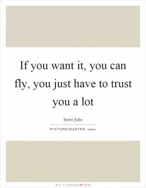 If you want it, you can fly, you just have to trust you a lot Picture Quote #1