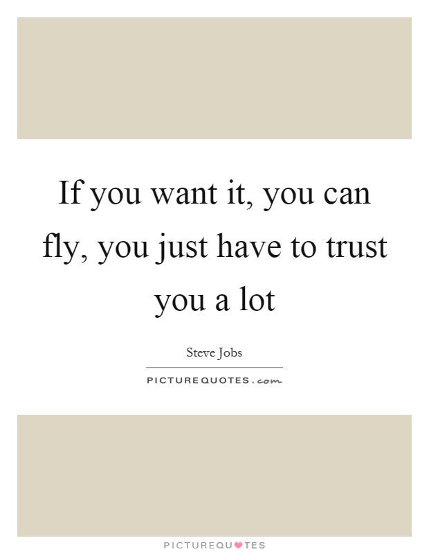 If you want it, you can fly, you just have to trust you a lot Picture Quote #1