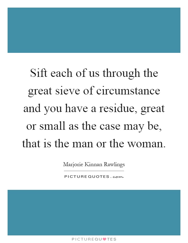 Sift each of us through the great sieve of circumstance and you have a residue, great or small as the case may be, that is the man or the woman Picture Quote #1