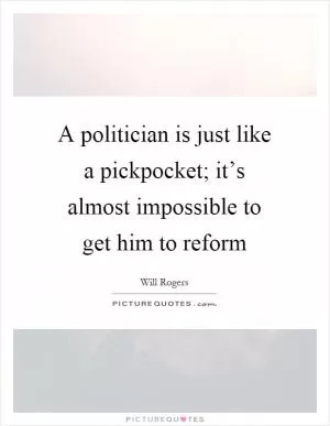 A politician is just like a pickpocket; it’s almost impossible to get him to reform Picture Quote #1