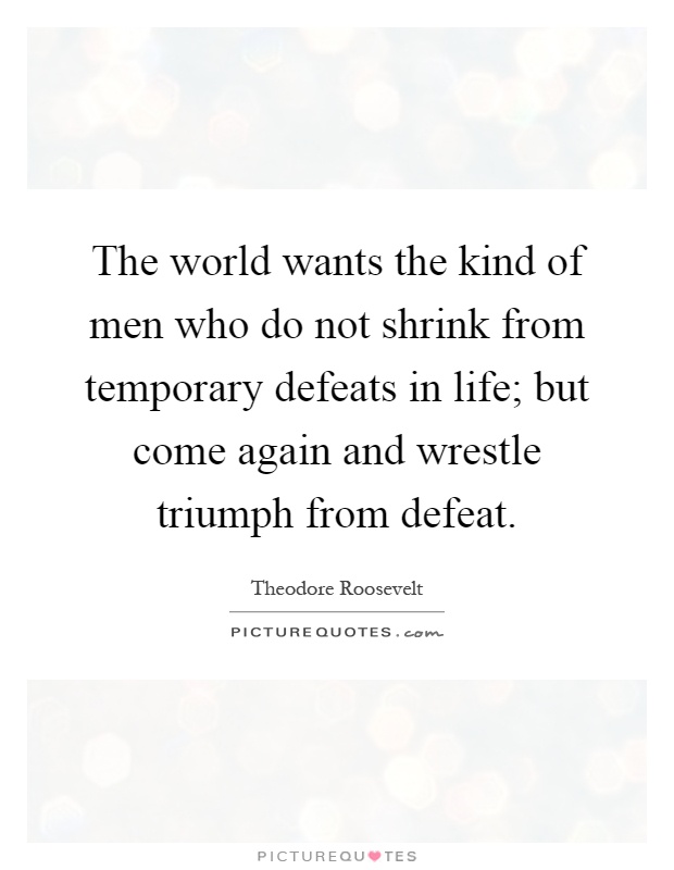 The world wants the kind of men who do not shrink from temporary defeats in life; but come again and wrestle triumph from defeat Picture Quote #1