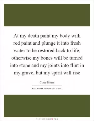 At my death paint my body with red paint and plunge it into fresh water to be restored back to life, otherwise my bones will be turned into stone and my joints into flint in my grave, but my spirit will rise Picture Quote #1
