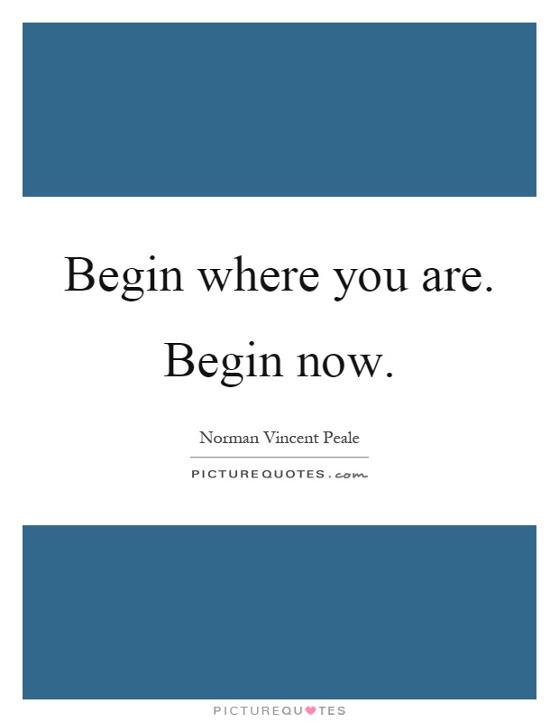 Begin where you are. Begin now Picture Quote #1
