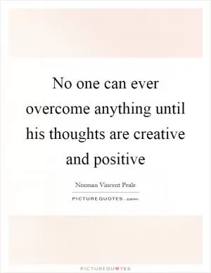 No one can ever overcome anything until his thoughts are creative and positive Picture Quote #1