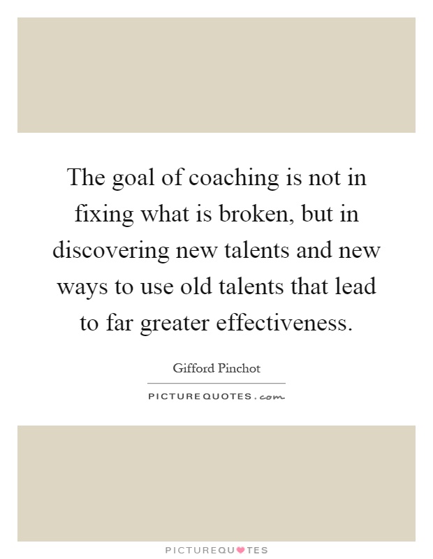 The goal of coaching is not in fixing what is broken, but in discovering new talents and new ways to use old talents that lead to far greater effectiveness Picture Quote #1