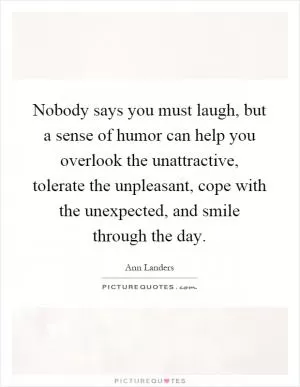Nobody says you must laugh, but a sense of humor can help you overlook the unattractive, tolerate the unpleasant, cope with the unexpected, and smile through the day Picture Quote #1
