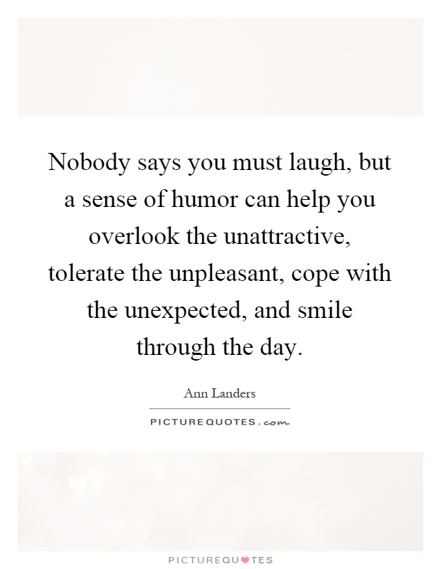 Nobody says you must laugh, but a sense of humor can help you overlook the unattractive, tolerate the unpleasant, cope with the unexpected, and smile through the day Picture Quote #1