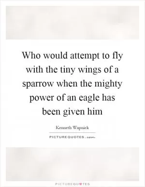 Who would attempt to fly with the tiny wings of a sparrow when the mighty power of an eagle has been given him Picture Quote #1