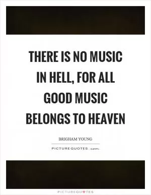 There is no music in hell, for all good music belongs to heaven Picture Quote #1