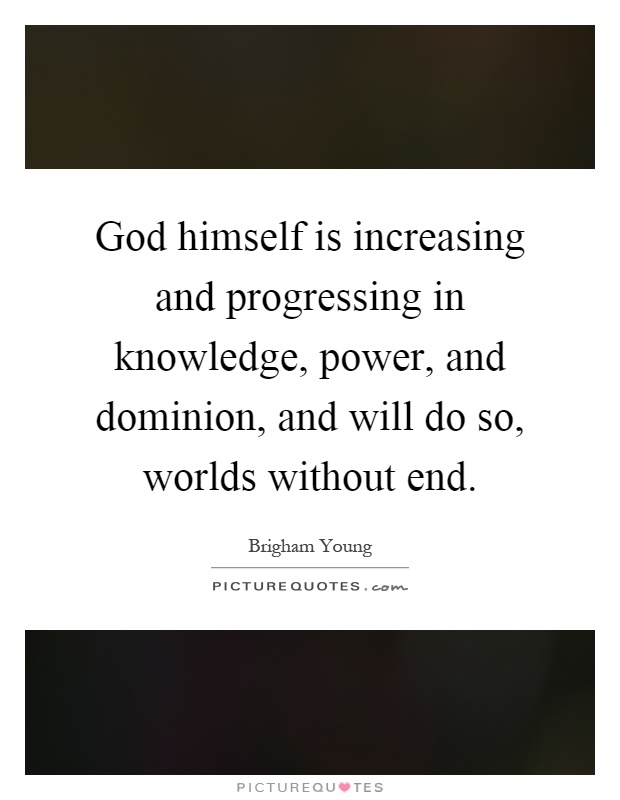 God himself is increasing and progressing in knowledge, power, and dominion, and will do so, worlds without end Picture Quote #1