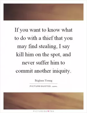 If you want to know what to do with a thief that you may find stealing, I say kill him on the spot, and never suffer him to commit another iniquity Picture Quote #1