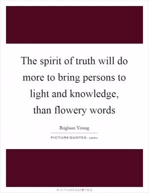 The spirit of truth will do more to bring persons to light and knowledge, than flowery words Picture Quote #1