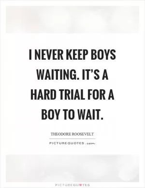 I never keep boys waiting. It’s a hard trial for a boy to wait Picture Quote #1