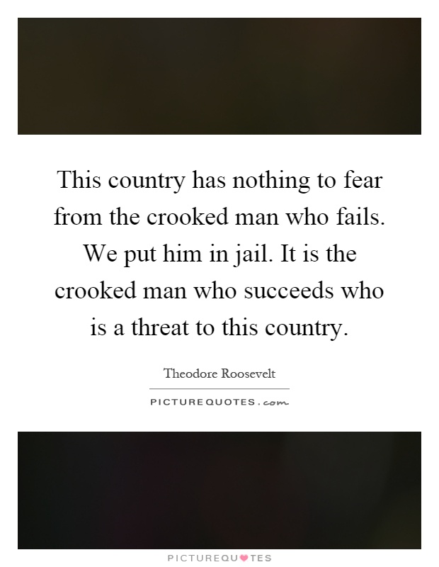 This country has nothing to fear from the crooked man who fails. We put him in jail. It is the crooked man who succeeds who is a threat to this country Picture Quote #1
